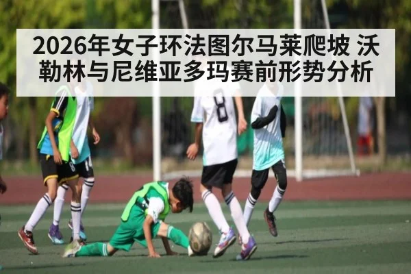 2026年女子环法图尔马莱爬坡 沃勒林与尼维亚多玛赛前形势分析