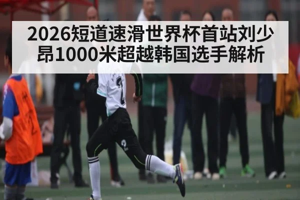2026短道速滑世界杯首站刘少昂1000米超越韩国选手解析