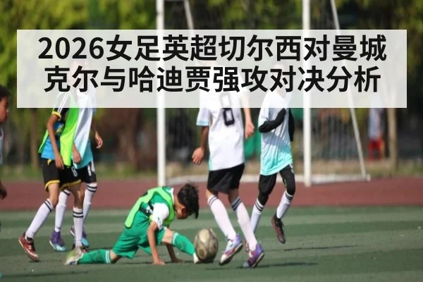 2026女足英超切尔西对曼城克尔与哈迪贾强攻对决分析
