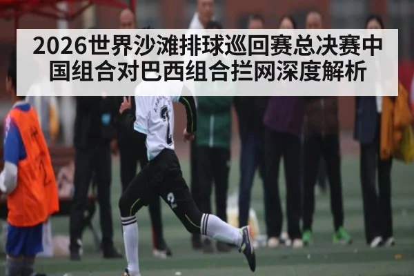 2026世界沙滩排球巡回赛总决赛中国组合对巴西组合拦网深度解析