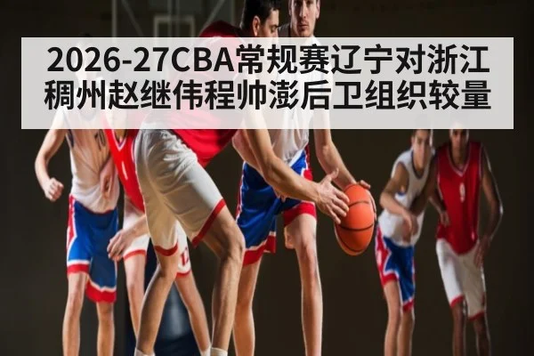 2026-27CBA常规赛辽宁对浙江稠州赵继伟程帅澎后卫组织较量