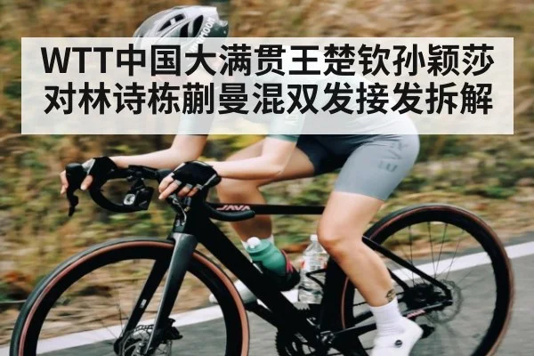 WTT中国大满贯王楚钦孙颖莎对林诗栋蒯曼混双发接发拆解