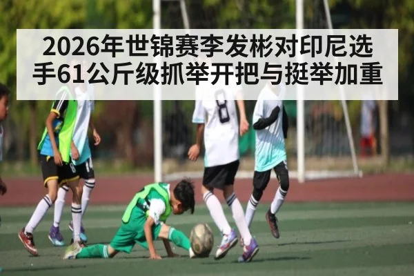 2026年世锦赛李发彬对印尼选手61公斤级抓举开把与挺举加重