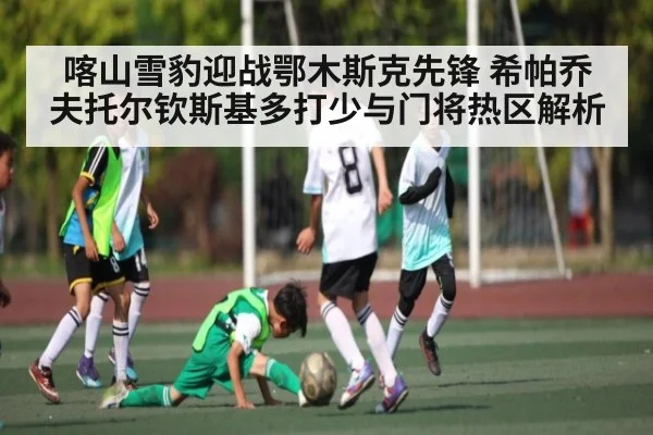 喀山雪豹迎战鄂木斯克先锋 希帕乔夫托尔钦斯基多打少与门将热区解析
